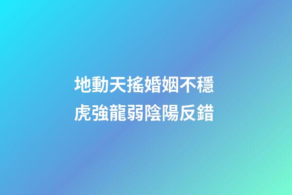 地動天搖婚姻不穩 虎強龍弱陰陽反錯